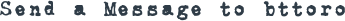 SEND A MESSAGE TO BTTORO
